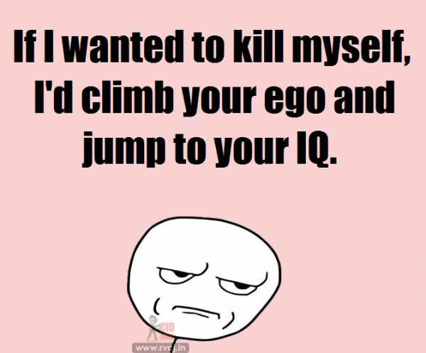 #8 If I wanted to kill myself, I’d climb your ego and Jump to your IQ! 